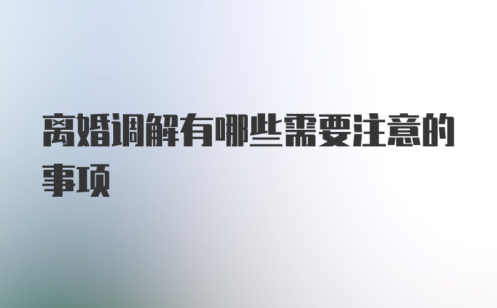 离婚调解有哪些需要注意的事项