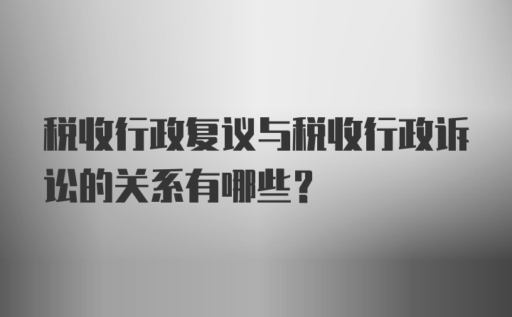 税收行政复议与税收行政诉讼的关系有哪些?