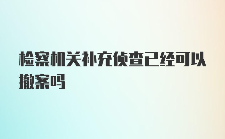 检察机关补充侦查已经可以撤案吗