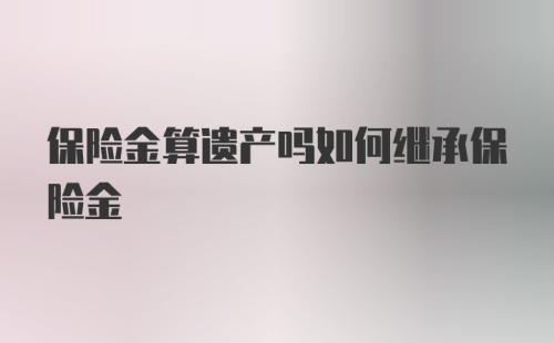 保险金算遗产吗如何继承保险金