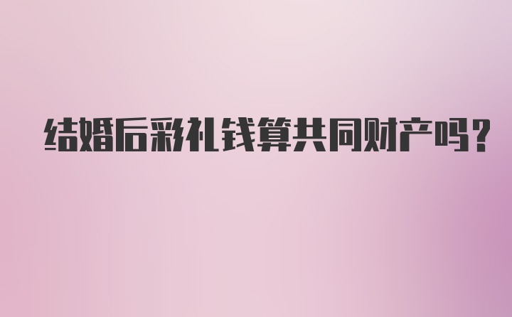 结婚后彩礼钱算共同财产吗？