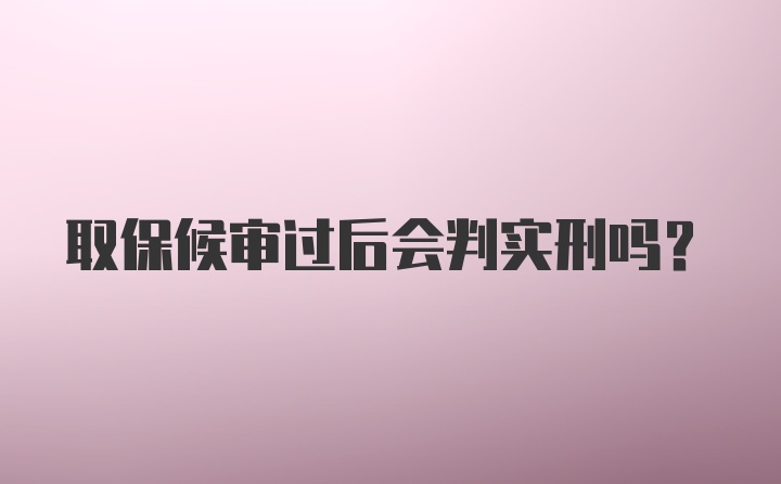 取保候审过后会判实刑吗？