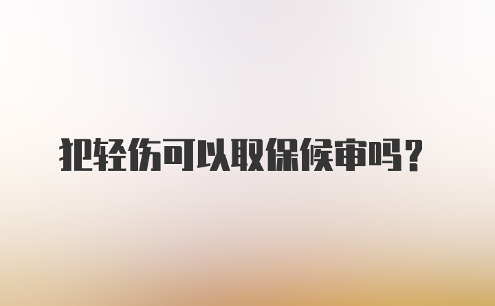 犯轻伤可以取保候审吗？