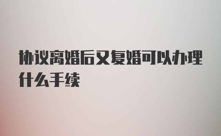 协议离婚后又复婚可以办理什么手续