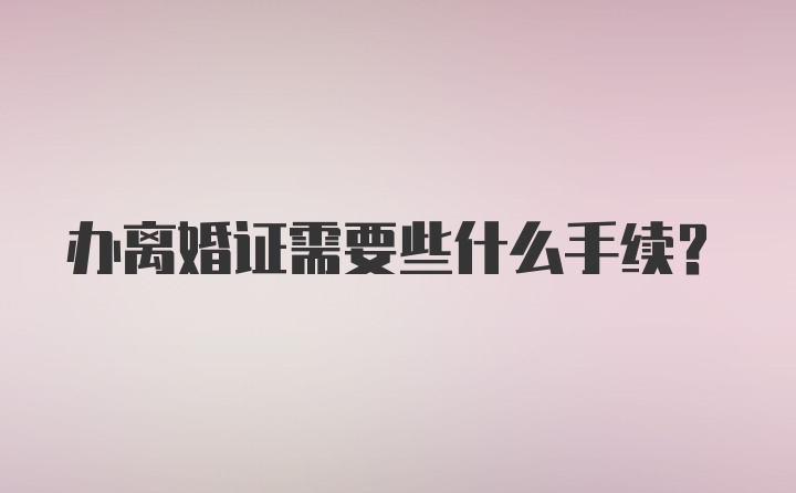 办离婚证需要些什么手续?