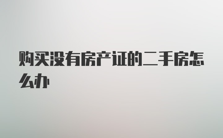 购买没有房产证的二手房怎么办