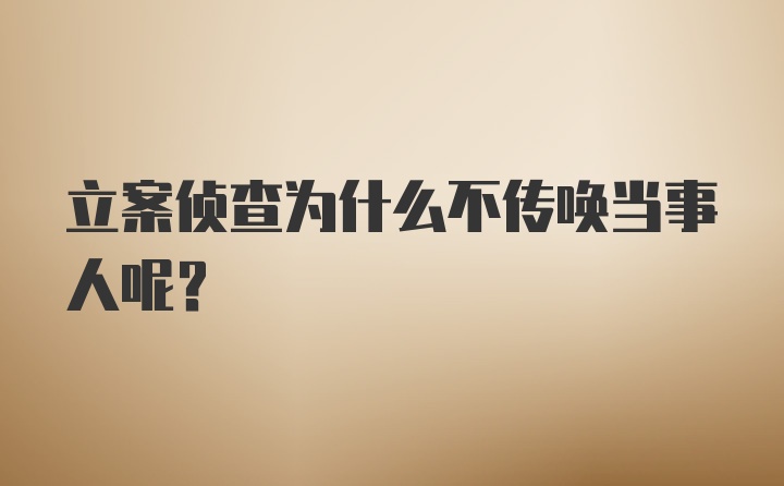 立案侦查为什么不传唤当事人呢？