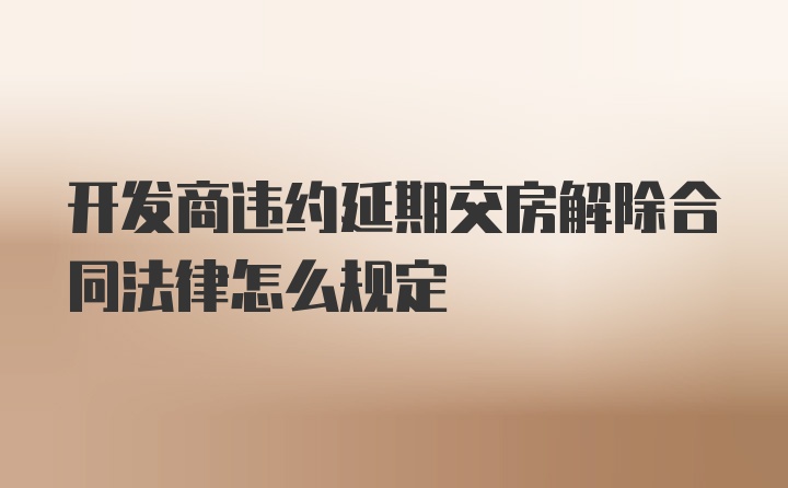 开发商违约延期交房解除合同法律怎么规定