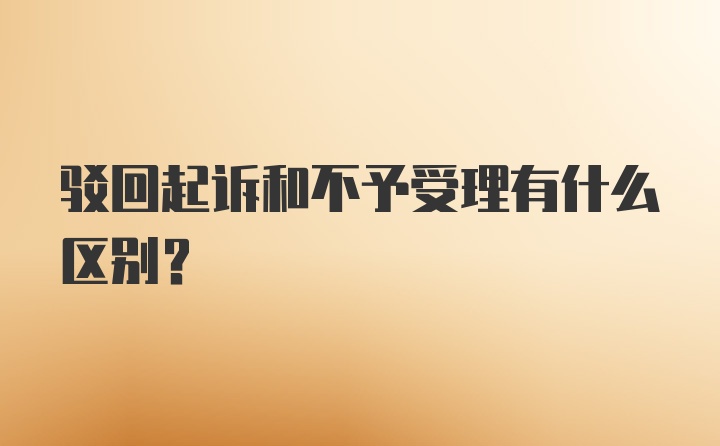 驳回起诉和不予受理有什么区别？