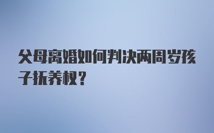 父母离婚如何判决两周岁孩子抚养权？