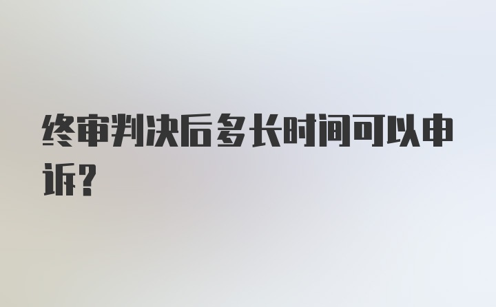 终审判决后多长时间可以申诉？