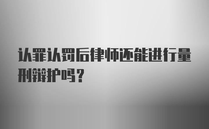 认罪认罚后律师还能进行量刑辩护吗？