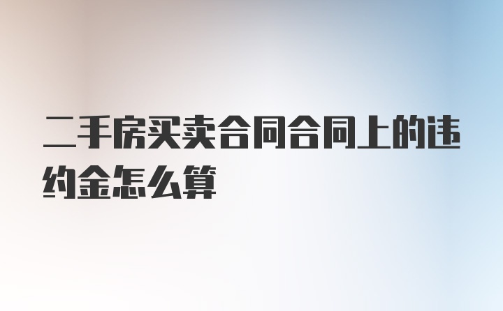 二手房买卖合同合同上的违约金怎么算