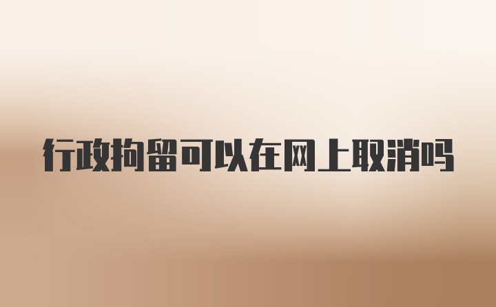 行政拘留可以在网上取消吗