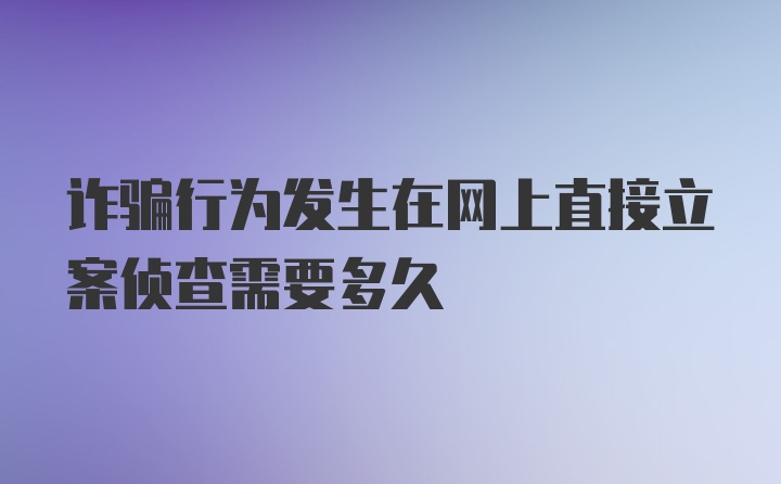 诈骗行为发生在网上直接立案侦查需要多久