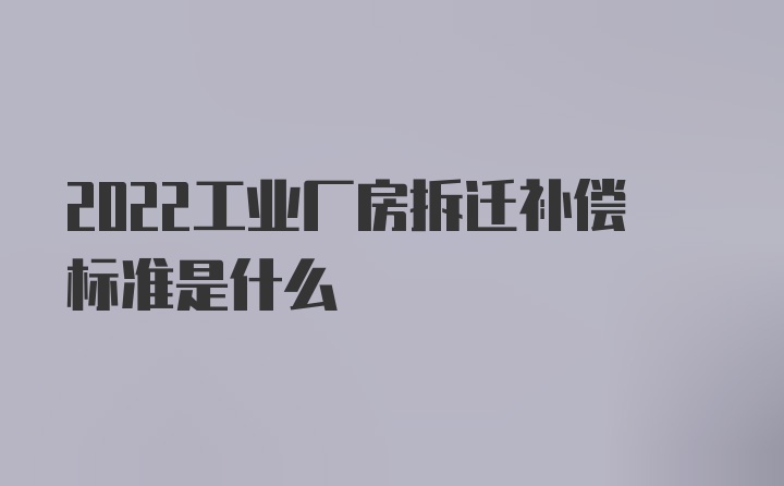 2022工业厂房拆迁补偿标准是什么