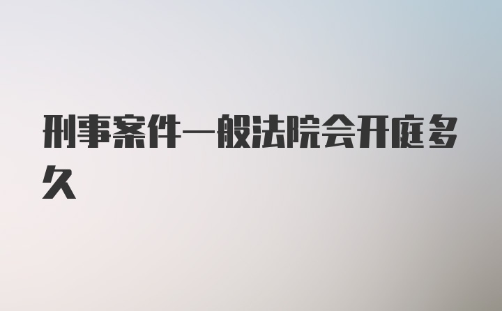 刑事案件一般法院会开庭多久