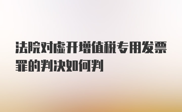 法院对虚开增值税专用发票罪的判决如何判