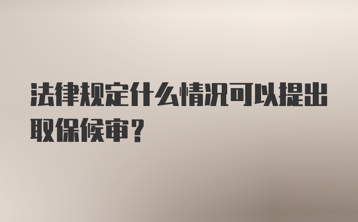 法律规定什么情况可以提出取保候审？