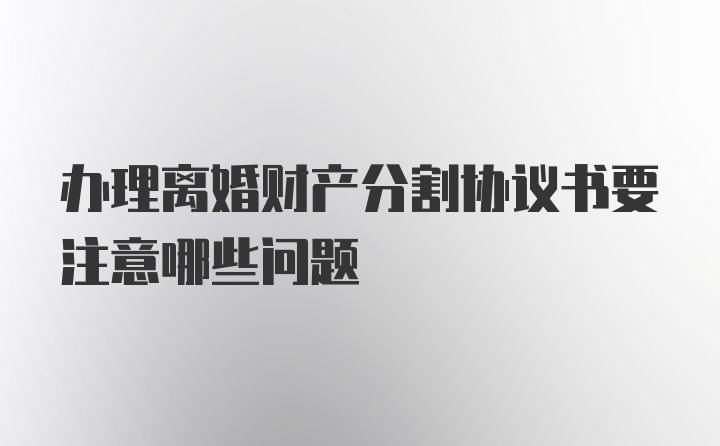 办理离婚财产分割协议书要注意哪些问题