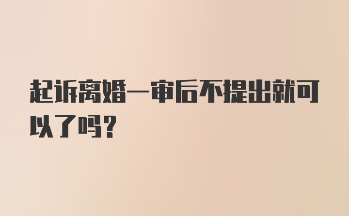 起诉离婚一审后不提出就可以了吗？