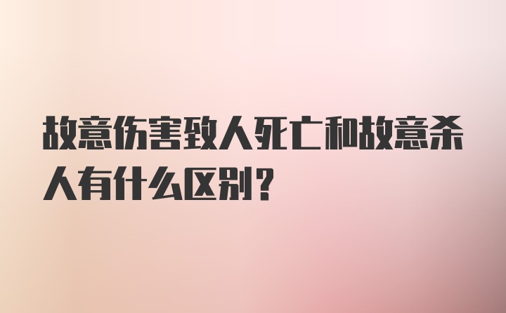 故意伤害致人死亡和故意杀人有什么区别？