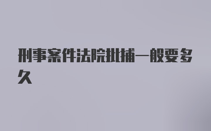 刑事案件法院批捕一般要多久