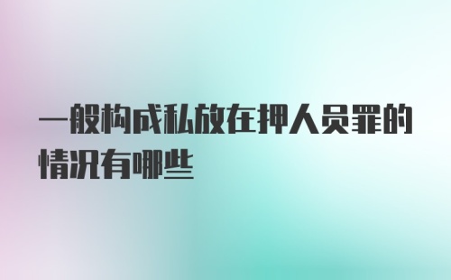 一般构成私放在押人员罪的情况有哪些