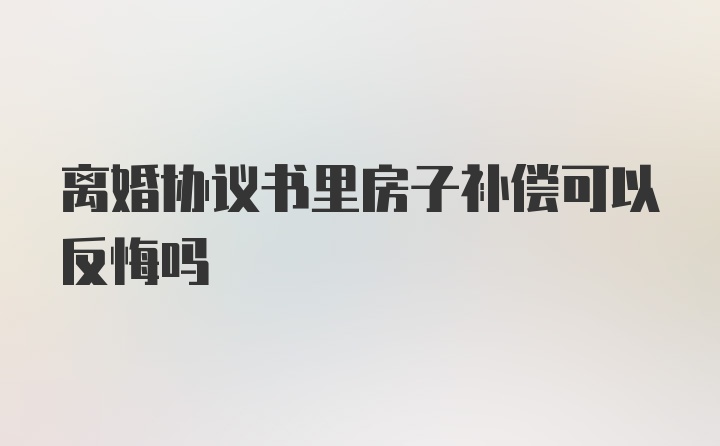 离婚协议书里房子补偿可以反悔吗