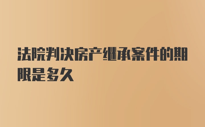 法院判决房产继承案件的期限是多久