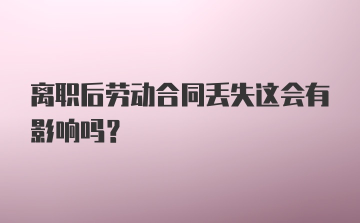 离职后劳动合同丢失这会有影响吗？