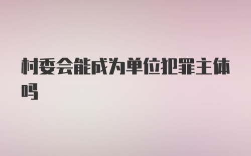 村委会能成为单位犯罪主体吗