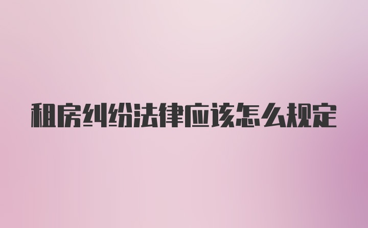 租房纠纷法律应该怎么规定