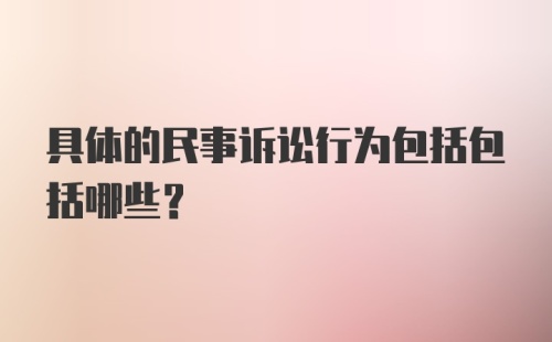 具体的民事诉讼行为包括包括哪些?