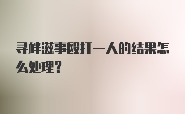 寻衅滋事殴打一人的结果怎么处理？