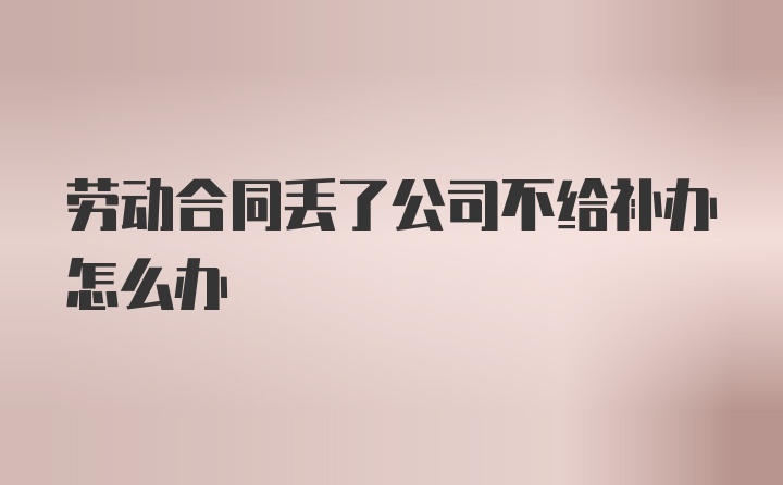 劳动合同丢了公司不给补办怎么办