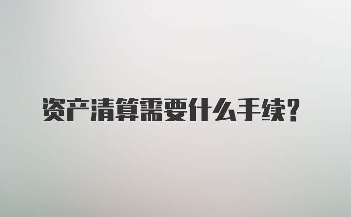 资产清算需要什么手续？