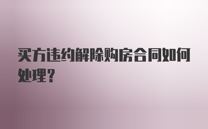 买方违约解除购房合同如何处理?