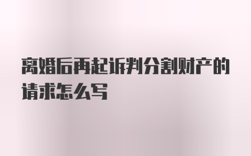 离婚后再起诉判分割财产的请求怎么写