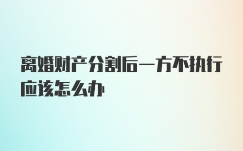 离婚财产分割后一方不执行应该怎么办