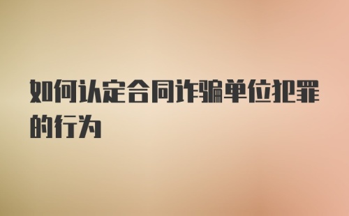 如何认定合同诈骗单位犯罪的行为