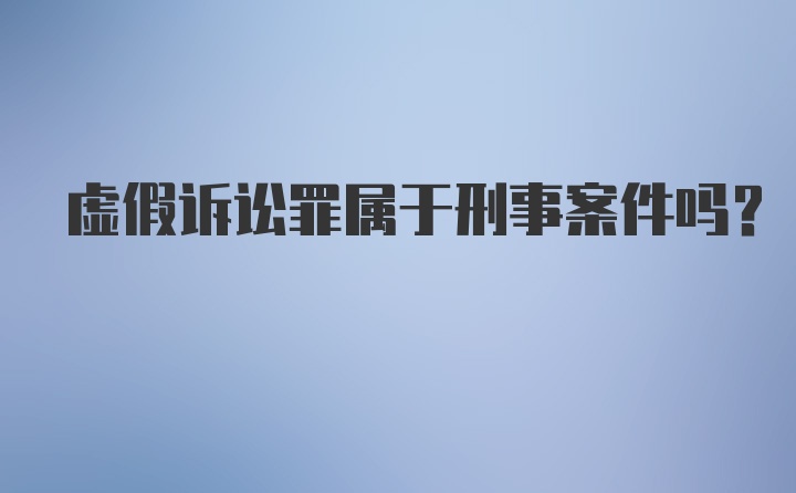 虚假诉讼罪属于刑事案件吗？