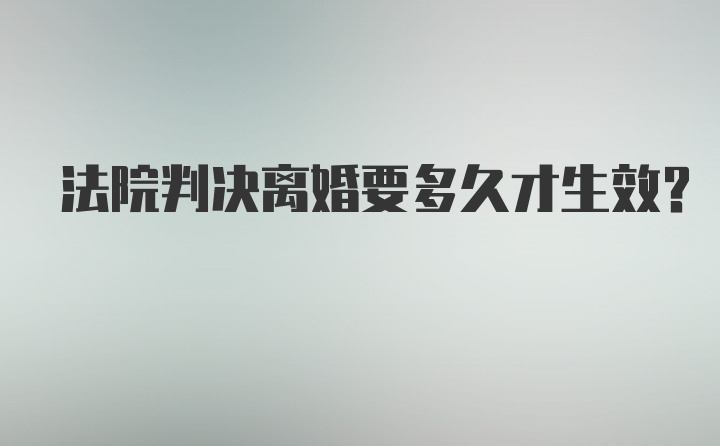 法院判决离婚要多久才生效?