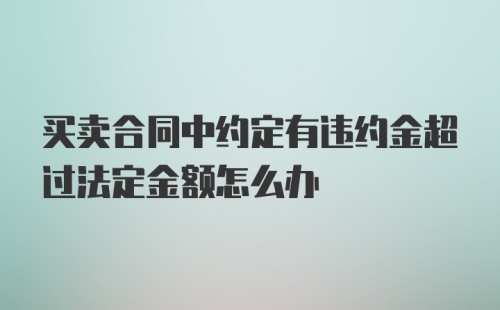 买卖合同中约定有违约金超过法定金额怎么办