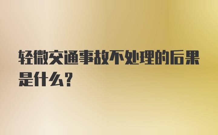 轻微交通事故不处理的后果是什么？