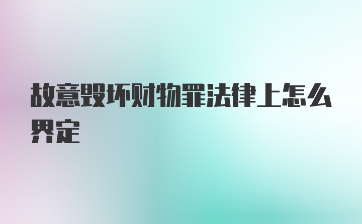 故意毁坏财物罪法律上怎么界定