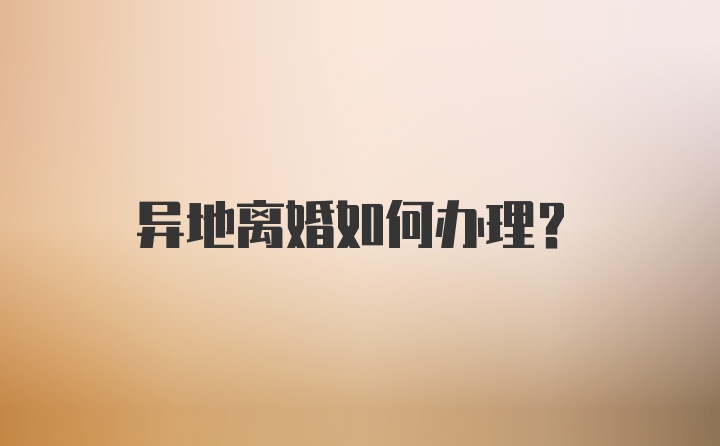 异地离婚如何办理？