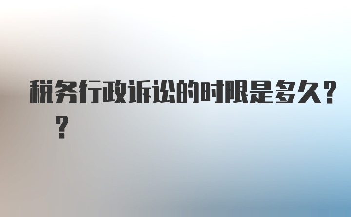 税务行政诉讼的时限是多久? ?