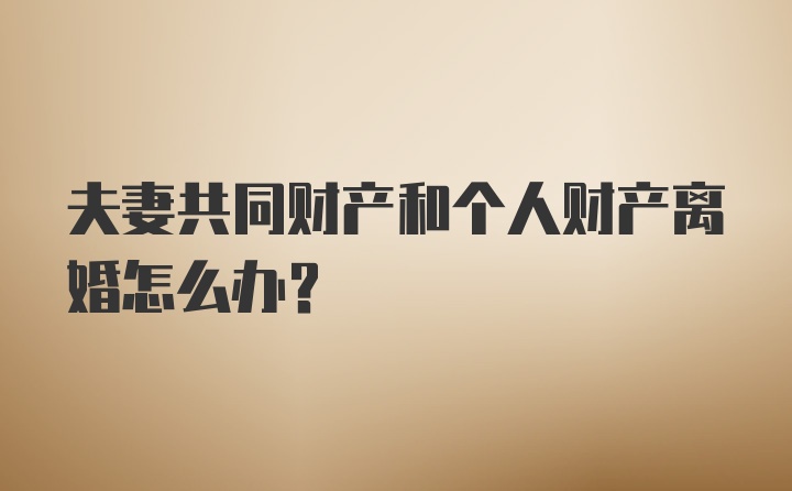 夫妻共同财产和个人财产离婚怎么办?