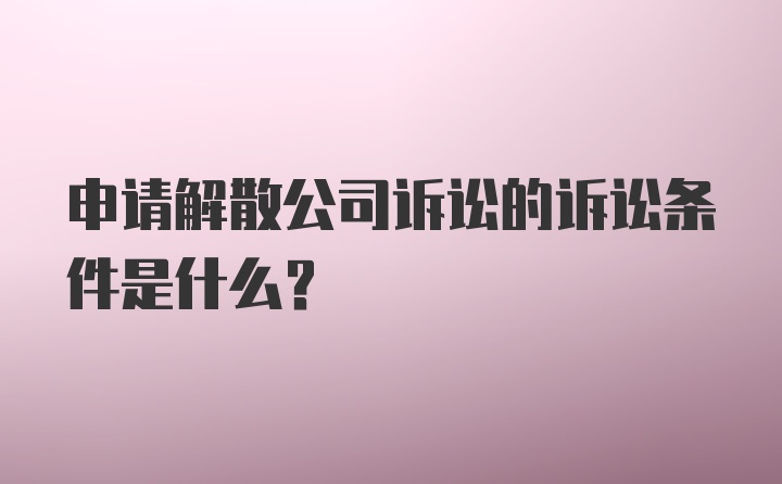 申请解散公司诉讼的诉讼条件是什么？